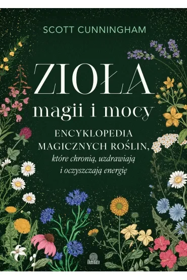 Zioła magii i mocy. Encyklopedia magicznych roślin, które chronią, uzdrawiają i oczyszczają energię
