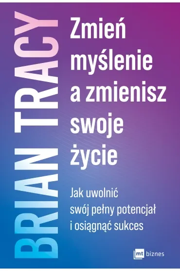 Zmień myślenie, a zmienisz swoje życie. Jak uwolnić swój pełny potencjał i osiągnąć sukces