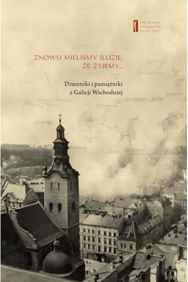 Znowu mieliśmy iluzję, że żyjemy... Dzienniki i pamiętniki z Galicji Wschodniej