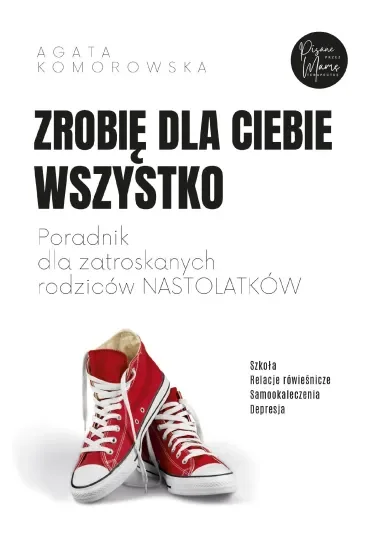 Zrobię dla ciebie wszystko. Poradnik dla zatroskanych rodziców nastolatków