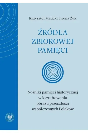 Źródła zbiorowej pamięci. Nośniki pamięci historycznej w kształtowaniu obrazu przeszłości współczesnych Polaków