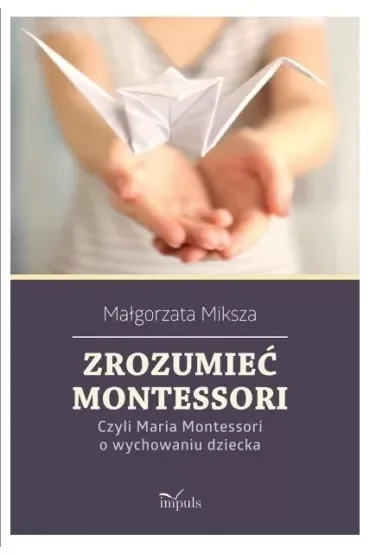 Zrozumieć Montessori Czyli Maria Montessori o wychowaniu dziecka