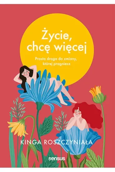 Życie, chcę więcej. Prosta droga do zmiany, której pragniesz