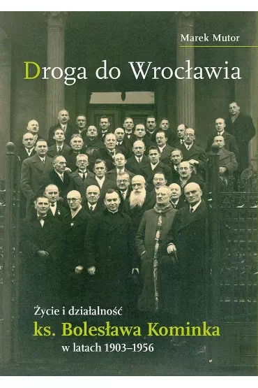Droga do Wrocławia. Życie i działalność ks. Bolesława Kominka w latach 1903–1956