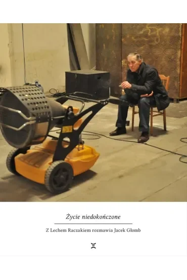 Życie niedokończone. Z Lechem Raczakiem rozmiawia Jacek Głomb