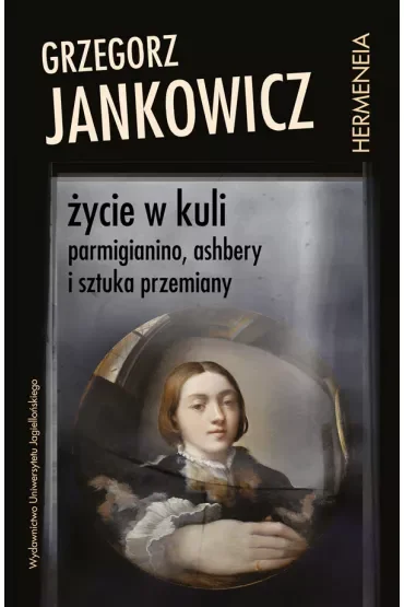 Życie w kuli. Parmigianino, Ashbery i sztuka przemiany