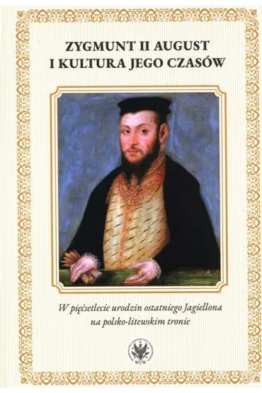 Zygmunt II August i kultura jego czasów. W pięćsetlecie urodzin ostatniego Jagiellona na polsko-litewskiego