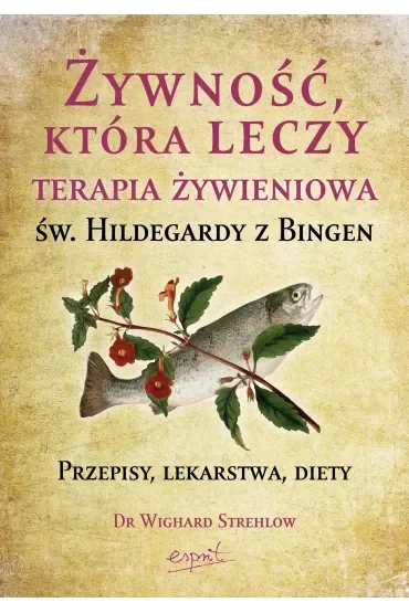 Żywność, która leczy. Terapia żywieniowa św. Hildegardy z Bingen. Przepisy, lekarstwa, diety
